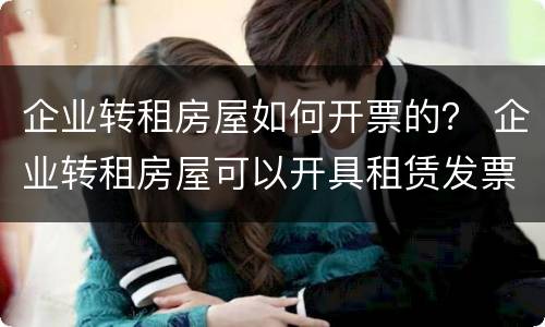 企业转租房屋如何开票的？ 企业转租房屋可以开具租赁发票