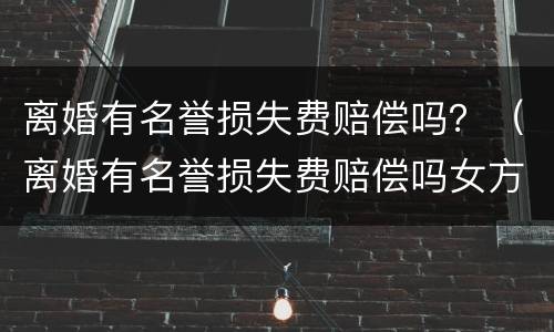 离婚有名誉损失费赔偿吗？（离婚有名誉损失费赔偿吗女方）