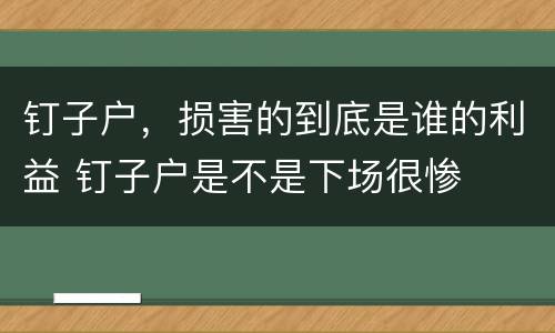 钉子户，损害的到底是谁的利益 钉子户是不是下场很惨
