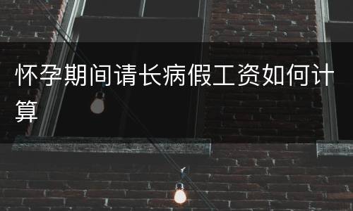 怀孕期间请长病假工资如何计算