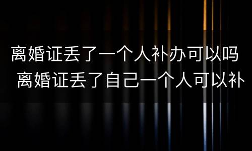 离婚证丢了一个人补办可以吗 离婚证丢了自己一个人可以补办吗