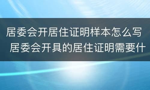 居委会开居住证明样本怎么写 居委会开具的居住证明需要什么材料