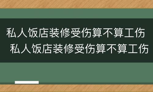 私人饭店装修受伤算不算工伤 私人饭店装修受伤算不算工伤呢