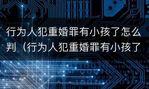 行为人犯重婚罪有小孩了怎么判（行为人犯重婚罪有小孩了怎么判）