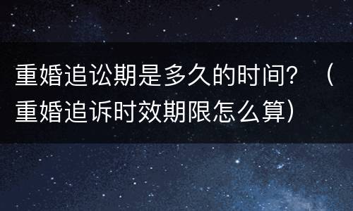 重婚追讼期是多久的时间？（重婚追诉时效期限怎么算）