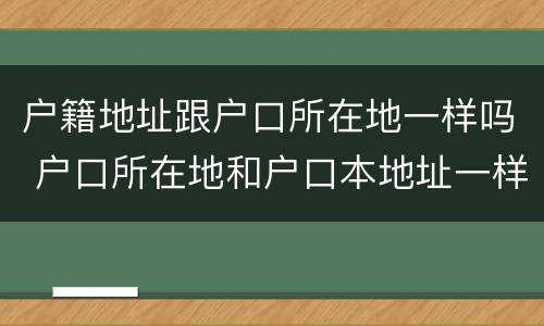 户籍地址跟户口所在地一样吗 户口所在地和户口本地址一样吗