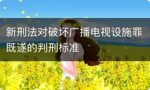 新刑法对破坏广播电视设施罪既遂的判刑标准