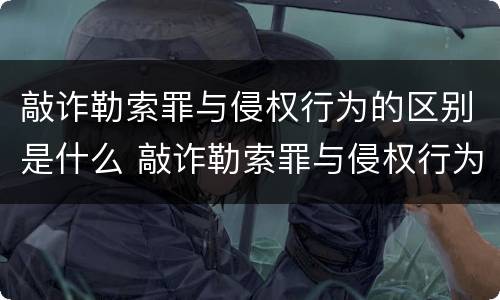 敲诈勒索罪与侵权行为的区别是什么 敲诈勒索罪与侵权行为的区别是什么意思