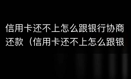 信用卡还不上怎么跟银行协商还款（信用卡还不上怎么跟银行协商还款呢）