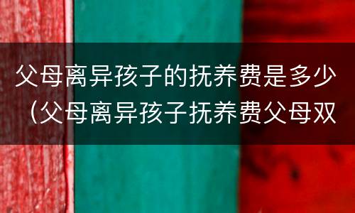 父母离异孩子的抚养费是多少（父母离异孩子抚养费父母双方都要给吗）