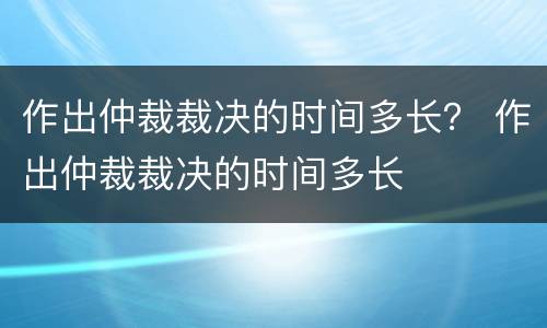 作出仲裁裁决的时间多长？ 作出仲裁裁决的时间多长