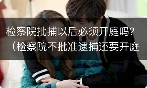 检察院批捕以后必须开庭吗？（检察院不批准逮捕还要开庭吗）