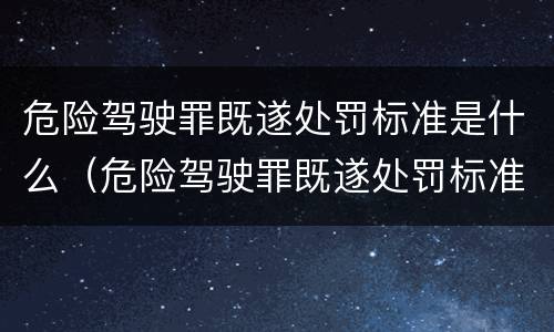 危险驾驶罪既遂处罚标准是什么（危险驾驶罪既遂处罚标准是什么规定）