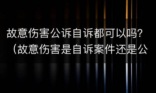 故意伤害公诉自诉都可以吗？（故意伤害是自诉案件还是公诉案件）