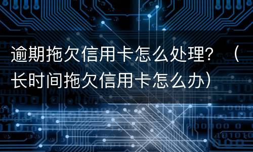 逾期拖欠信用卡怎么处理？（长时间拖欠信用卡怎么办）