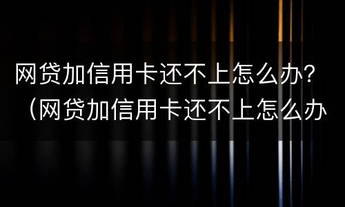 网贷加信用卡还不上怎么办？（网贷加信用卡还不上怎么办呀）