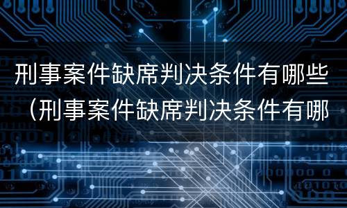 刑事案件缺席判决条件有哪些（刑事案件缺席判决条件有哪些情形）