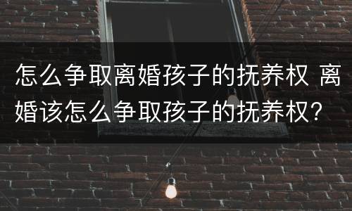 怎么争取离婚孩子的抚养权 离婚该怎么争取孩子的抚养权?