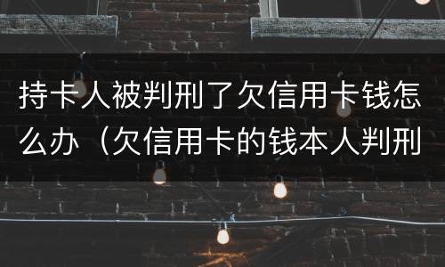 持卡人被判刑了欠信用卡钱怎么办（欠信用卡的钱本人判刑了怎么办）