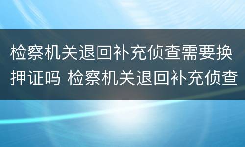 检察机关退回补充侦查需要换押证吗 检察机关退回补充侦查需要换押证吗