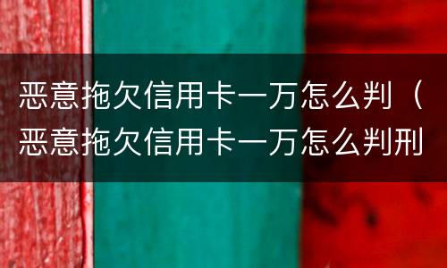 恶意拖欠信用卡一万怎么判（恶意拖欠信用卡一万怎么判刑）
