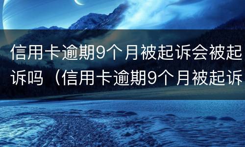 信用卡逾期9个月被起诉会被起诉吗（信用卡逾期9个月被起诉会被起诉吗怎么办）