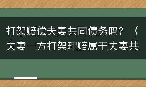 打架赔偿夫妻共同债务吗？（夫妻一方打架理赔属于夫妻共同债务吗）
