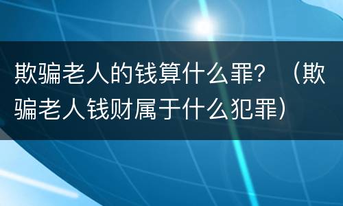 欺骗老人的钱算什么罪？（欺骗老人钱财属于什么犯罪）
