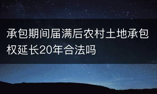 承包期间届满后农村土地承包权延长20年合法吗
