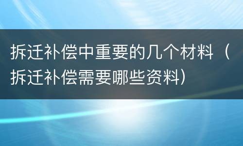 拆迁补偿中重要的几个材料（拆迁补偿需要哪些资料）