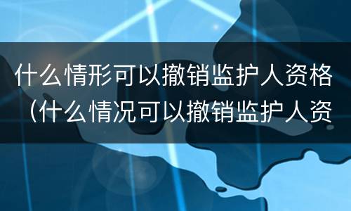 什么情形可以撤销监护人资格（什么情况可以撤销监护人资格）