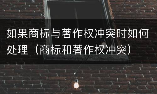 如果商标与著作权冲突时如何处理（商标和著作权冲突）