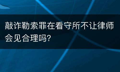 敲诈勒索罪在看守所不让律师会见合理吗？
