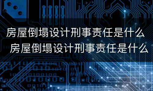 房屋倒塌设计刑事责任是什么 房屋倒塌设计刑事责任是什么意思