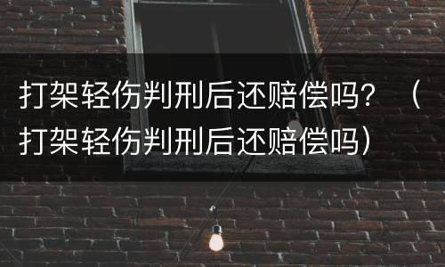 打架轻伤判刑后还赔偿吗？（打架轻伤判刑后还赔偿吗）