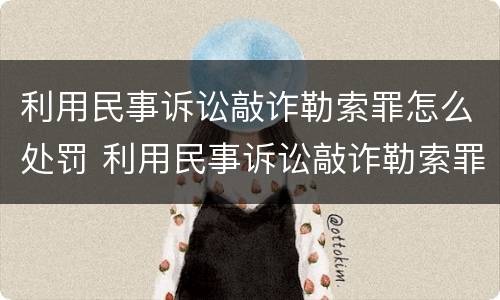 利用民事诉讼敲诈勒索罪怎么处罚 利用民事诉讼敲诈勒索罪怎么处罚的
