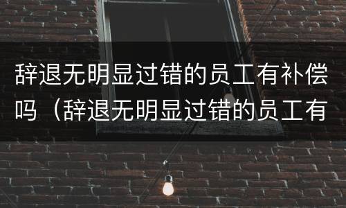 辞退无明显过错的员工有补偿吗（辞退无明显过错的员工有补偿吗）
