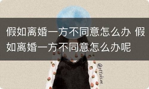 假如离婚一方不同意怎么办 假如离婚一方不同意怎么办呢