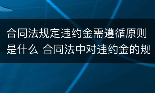 合同法规定违约金需遵循原则是什么 合同法中对违约金的规定