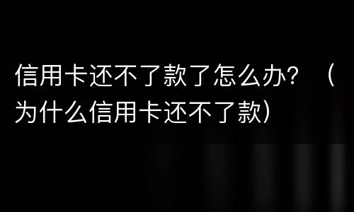 信用卡还不了款了怎么办？（为什么信用卡还不了款）