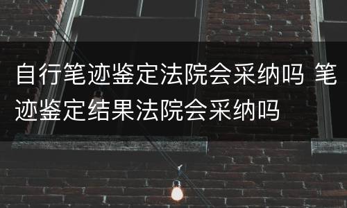 自行笔迹鉴定法院会采纳吗 笔迹鉴定结果法院会采纳吗