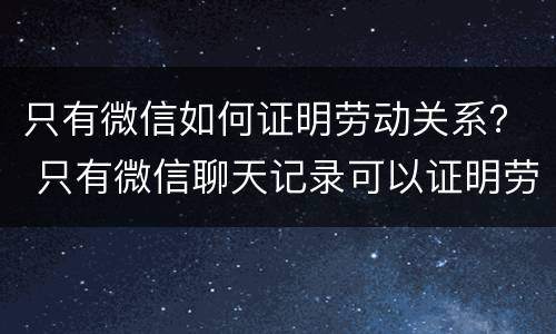 只有微信如何证明劳动关系？ 只有微信聊天记录可以证明劳动关系吗