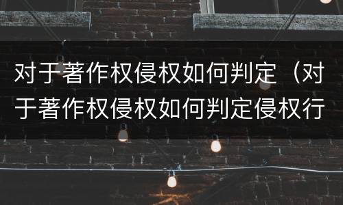 对于著作权侵权如何判定（对于著作权侵权如何判定侵权行为）