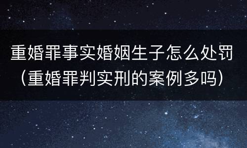 重婚罪事实婚姻生子怎么处罚(重婚罪判实刑的案例多吗) 重婚罪事实婚姻生子怎么处罚(重婚罪判实刑的案例多吗)