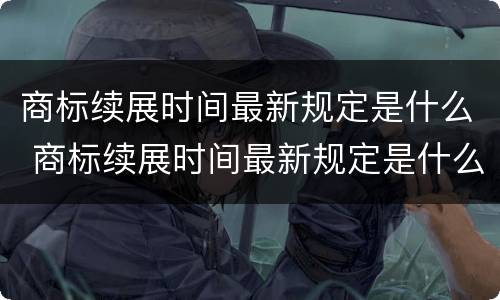 商标续展时间最新规定是什么 商标续展时间最新规定是什么样的