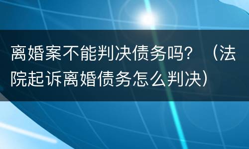 离婚案不能判决债务吗?(法院起诉离婚债务怎么判决) 离婚案不能判决债务吗?(法院起诉离婚债务怎么判决)