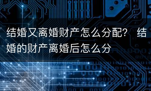 结婚又离婚财产怎么分配？ 结婚的财产离婚后怎么分