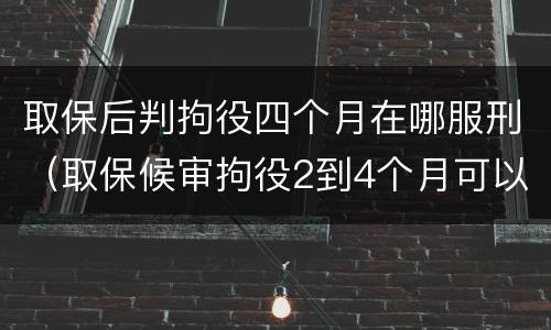 取保后判拘役四个月在哪服刑（取保候审拘役2到4个月可以缓刑吗）