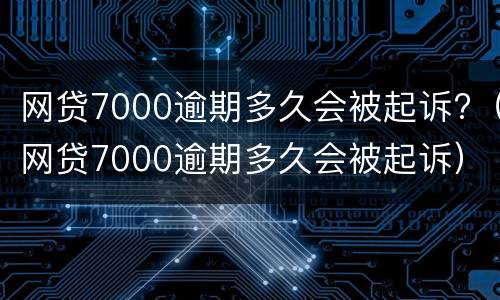 网贷7000逾期多久会被起诉?（网贷7000逾期多久会被起诉）