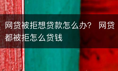 网贷被拒想贷款怎么办？ 网贷都被拒怎么贷钱